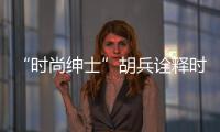 “时尚绅士”胡兵诠释时尚新潮流