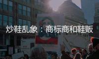 炒鞋乱象：商标商和鞋贩哄抬鞋价