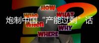 炮制中国“产能过剩”话题 凸显美式霸权傲慢与焦虑