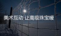 美术互动 让高级珠宝暖起来