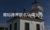 商标跨界联名玩得火热 警惕热度来得快去得快