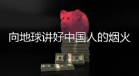 向地球讲好中国人的烟火气