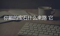 你戴的宝石什么来路 它可能形成自水、岩浆和气体