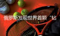 俄罗斯发现世界首颗“钻中之钻” 拥有8亿年历史 命名为“套娃”