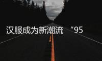 汉服成为新潮流 “95后”成购买主力