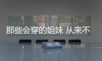 那些会穿的姐妹 从来不穿一模一样的闺密装