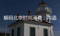 解码北京时尚消费：内涵意义、产业动能与活力密码